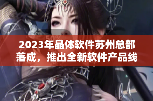 2023年晶体软件苏州总部落成，推出全新软件产品线