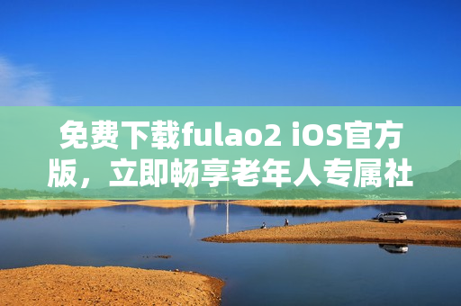 免费下载fulao2 iOS官方版，立即畅享老年人专属社交应用！