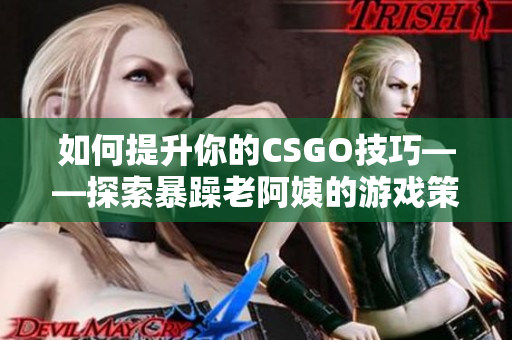 如何提升你的CSGO技巧——探索暴躁老阿姨的游戏策略