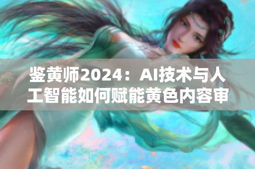 鉴黄师2024：AI技术与人工智能如何赋能黄色内容审查——从业者必看！