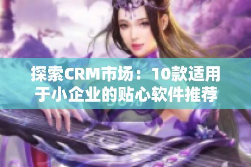 探索CRM市场：10款适用于小企业的贴心软件推荐