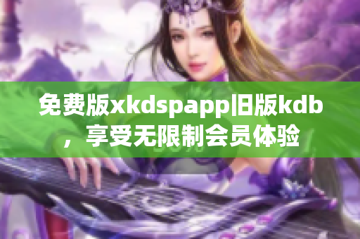 免费版xkdspapp旧版kdb，享受无限制会员体验