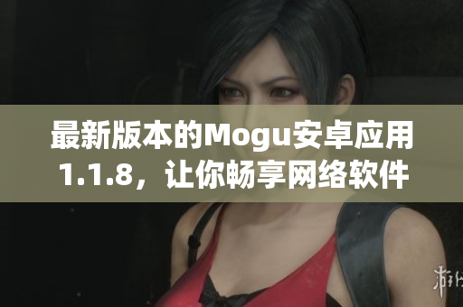 最新版本的Mogu安卓应用1.1.8，让你畅享网络软件的无限可能