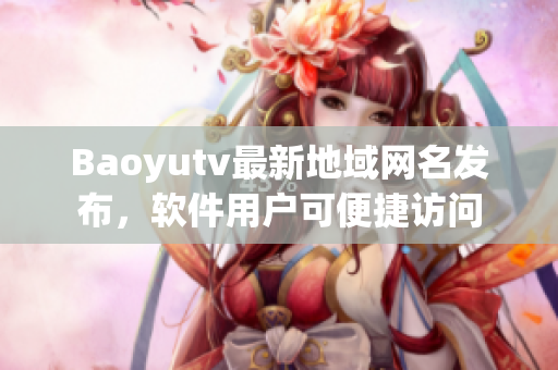 Baoyutv最新地域网名发布，软件用户可便捷访问