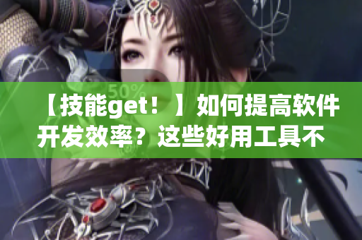 【技能get！】如何提高软件开发效率？这些好用工具不可错过！