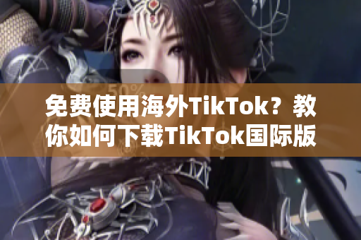 免费使用海外TikTok？教你如何下载TikTok国际版！