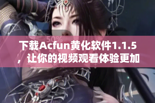 下载Acfun黄化软件1.1.5，让你的视频观看体验更加刺激！