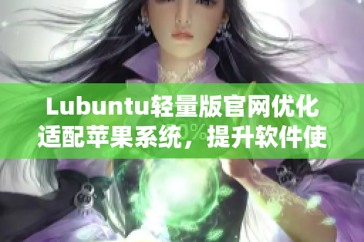 Lubuntu轻量版官网优化适配苹果系统，提升软件使用体验