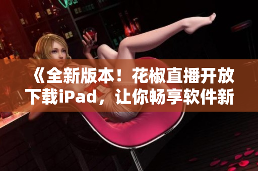 《全新版本！花椒直播开放下载iPad，让你畅享软件新玩法》