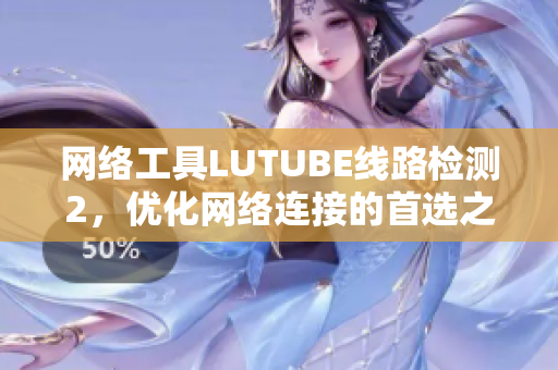 网络工具LUTUBE线路检测2，优化网络连接的首选之选