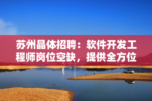 苏州晶体招聘：软件开发工程师岗位空缺，提供全方位技能培训和发展机会！