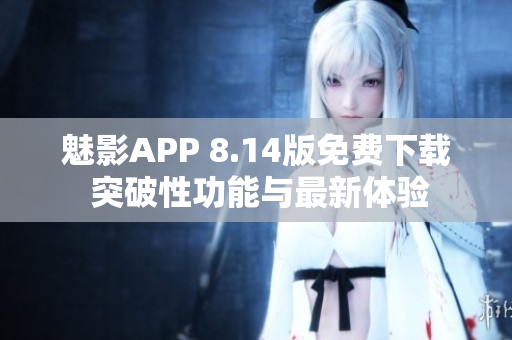 魅影APP 8.14版免费下载 突破性功能与最新体验