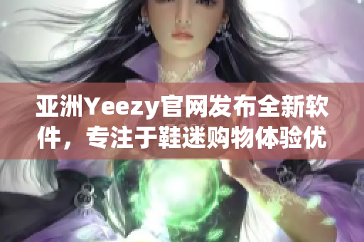 亚洲Yeezy官网发布全新软件，专注于鞋迷购物体验优化！