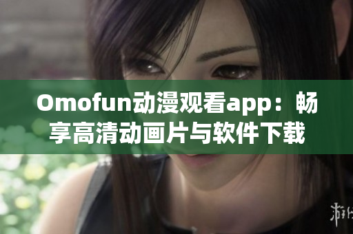 Omofun动漫观看app：畅享高清动画片与软件下载