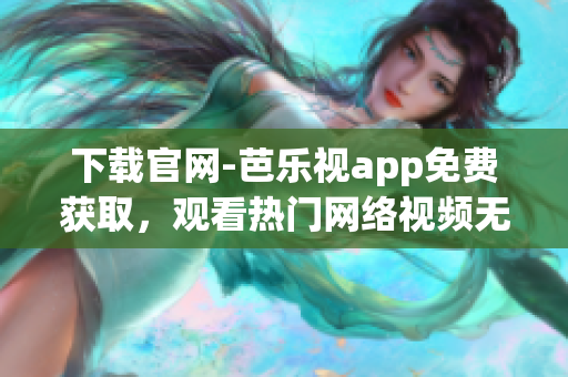 下载官网-芭乐视app免费获取，观看热门网络视频无压力