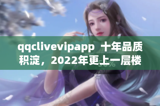 qqclivevipapp  十年品质积淀，2022年更上一层楼