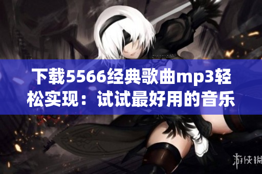 下载5566经典歌曲mp3轻松实现：试试最好用的音乐下载工具！