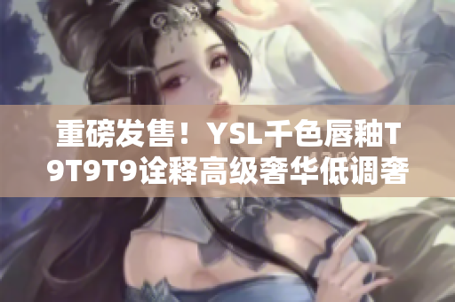 重磅发售！YSL千色唇釉T9T9T9诠释高级奢华低调奢华