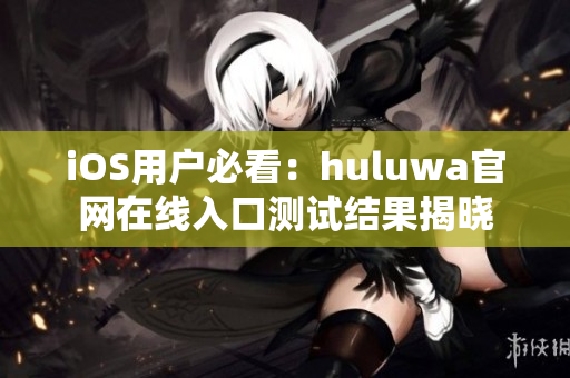 iOS用户必看：huluwa官网在线入口测试结果揭晓