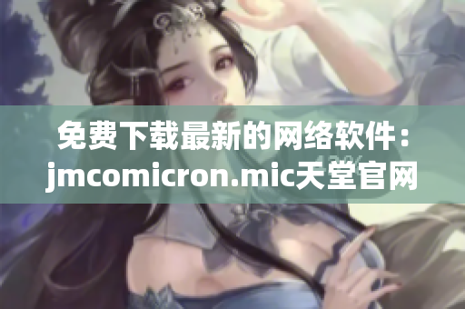 免费下载最新的网络软件：jmcomicron.mic天堂官网