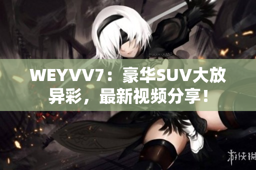 WEYVV7：豪华SUV大放异彩，最新视频分享！