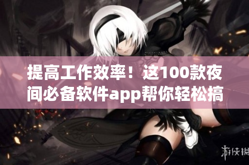 提高工作效率！这100款夜间必备软件app帮你轻松搞定网络编程！