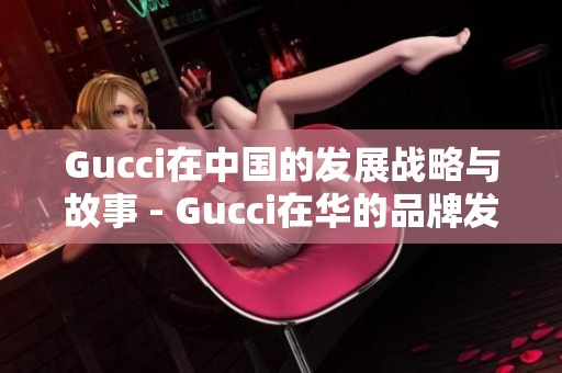 Gucci在中国的发展战略与故事 - Gucci在华的品牌发展历程