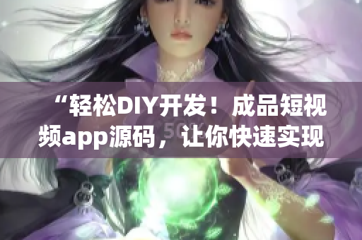 “轻松DIY开发！成品短视频app源码，让你快速实现短视频应用开发！”