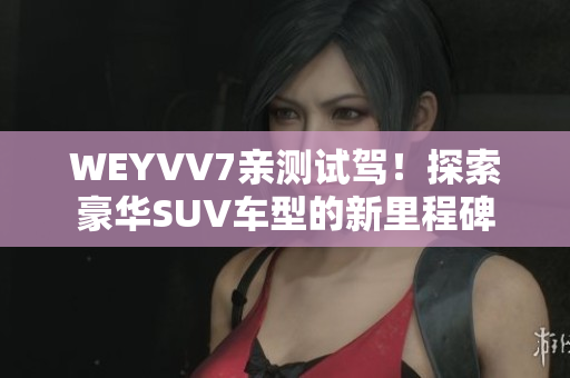 WEYVV7亲测试驾！探索豪华SUV车型的新里程碑