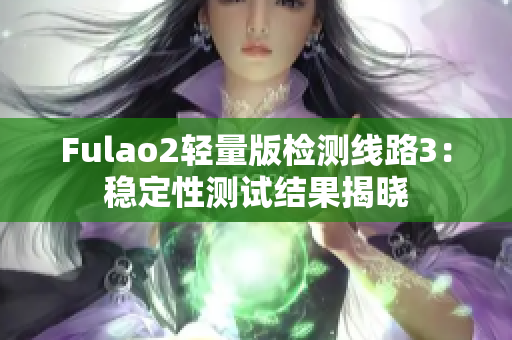 Fulao2轻量版检测线路3：稳定性测试结果揭晓