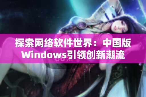 探索网络软件世界：中国版Windows引领创新潮流