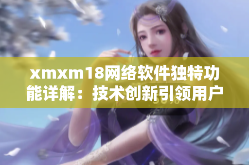 xmxm18网络软件独特功能详解：技术创新引领用户体验提升