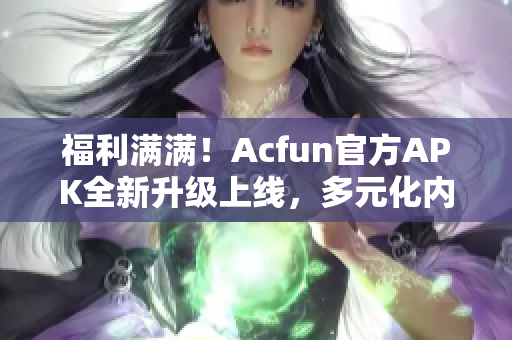 福利满满！Acfun官方APK全新升级上线，多元化内容满足你的所有需求