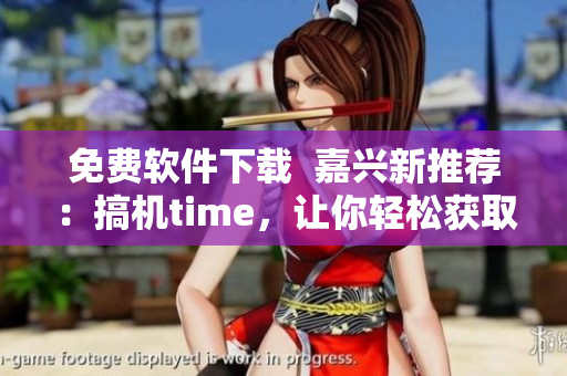 免费软件下载  嘉兴新推荐：搞机time，让你轻松获取最新软件