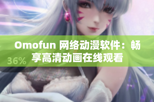 Omofun 网络动漫软件：畅享高清动画在线观看