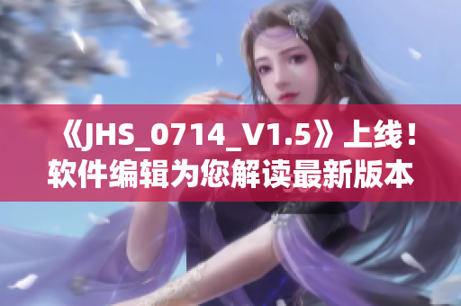 《JHS_0714_V1.5》上线！软件编辑为您解读最新版本功能优化