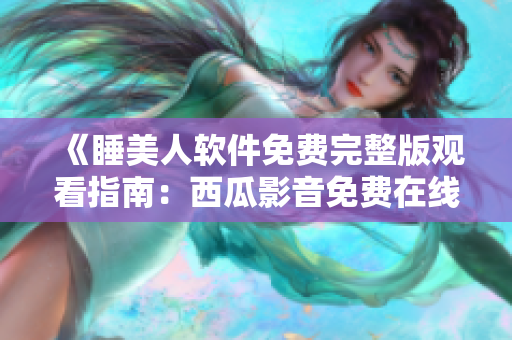 《睡美人软件免费完整版观看指南：西瓜影音免费在线观看方法分享》