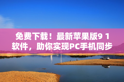 免费下载！最新苹果版9 1软件，助你实现PC手机同步，让办公生活更高效！