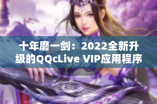 十年磨一剑：2022全新升级的QQcLive VIP应用程序