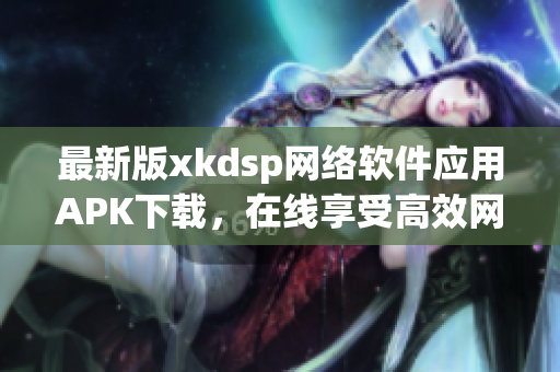 最新版xkdsp网络软件应用APK下载，在线享受高效网络体验