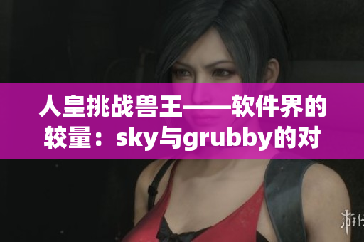 人皇挑战兽王——软件界的较量：sky与grubby的对决