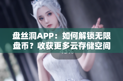 盘丝洞APP：如何解锁无限盘币？收获更多云存储空间！