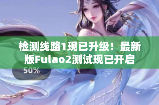 检测线路1现已升级！最新版Fulao2测试现已开启