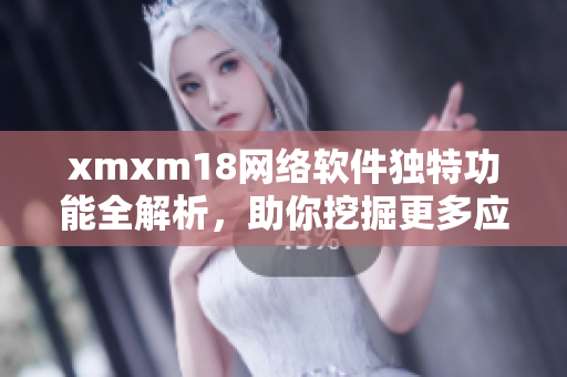 xmxm18网络软件独特功能全解析，助你挖掘更多应用场景