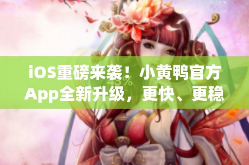 iOS重磅来袭！小黄鸭官方App全新升级，更快、更稳定、更易用！