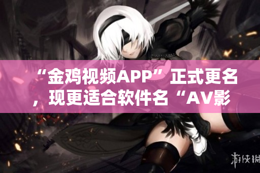 “金鸡视频APP”正式更名，现更适合软件名“AV影视”