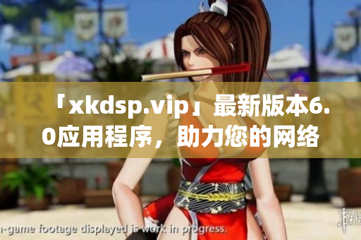 「xkdsp.vip」最新版本6.0应用程序，助力您的网络营销攻略