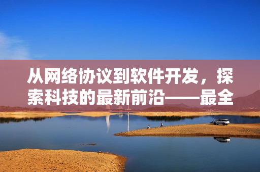 从网络协议到软件开发，探索科技的最新前沿——最全软件测评报道