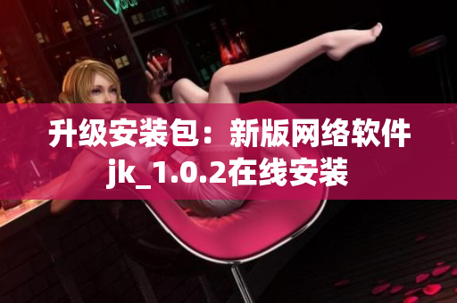 升级安装包：新版网络软件jk_1.0.2在线安装