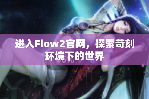 进入Flow2官网，探索苛刻环境下的世界